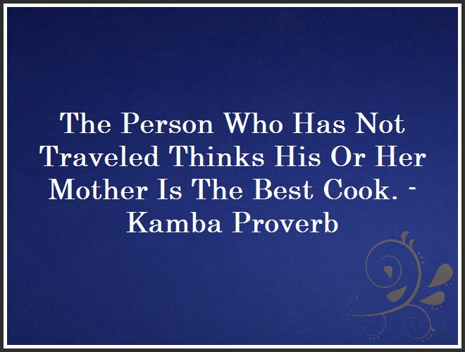 The Person Who Has Not Traveled Thinks His Or Her Mother Is The Best Cook. - Kamba Proverb and Quote