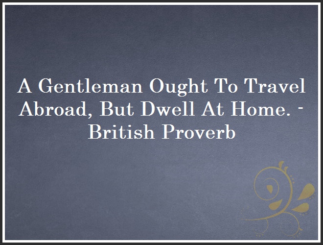 A Gentleman Ought To Travel Abroad, But Dwell At Home. - British Proverb and Quote