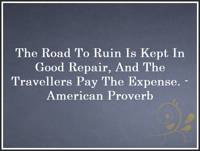 The Road To Ruin Is Kept In Good Repair, And The Travellers Pay The Expense. - American Proverb and Quote