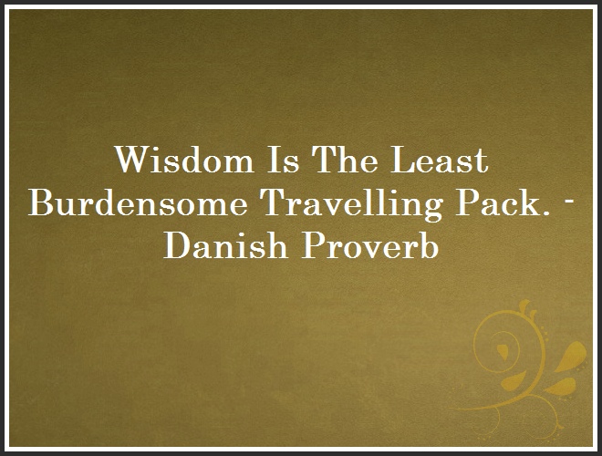 Wisdom Is The Least Burdensome Travelling Pack. - Danish Proverb and Quote