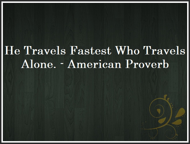 He Travels Fastest Who Travels Alone. - American Proverb and Quote