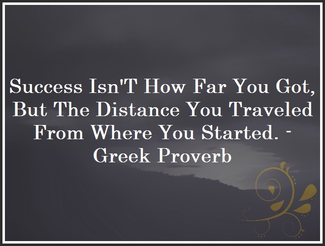 Success Isn´T How Far You Got, But The Distance You Traveled From Where You Started. - Greek Proverb and Quote